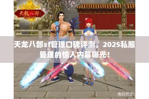 天龙八部sf管理口碑评测，2025私服管理的惊人内幕曝光！