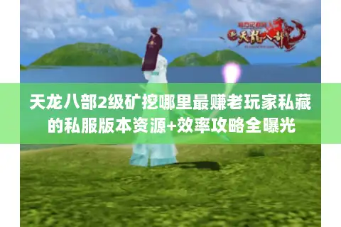 天龙八部2级矿挖哪里最赚老玩家私藏的私服版本资源+效率攻略全曝光