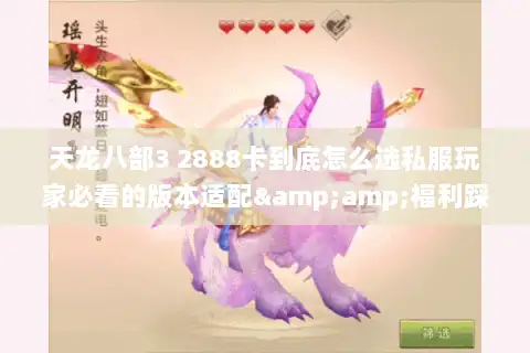 天龙八部3 2888卡到底怎么选私服玩家必看的版本适配&福利踩坑指南 天龙八部3 2888卡到底怎么选私服玩家必看的版本适配&福利踩坑指南