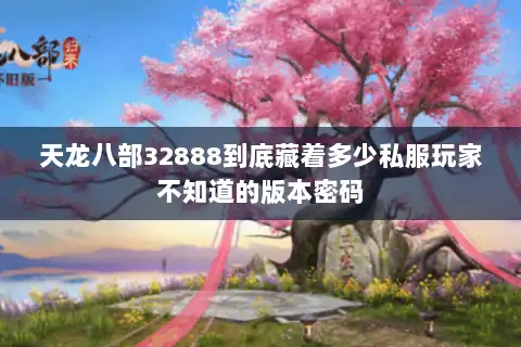 天龙八部32888到底藏着多少私服玩家不知道的版本密码