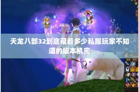 天龙八部32到底藏着多少私服玩家不知道的版本机密