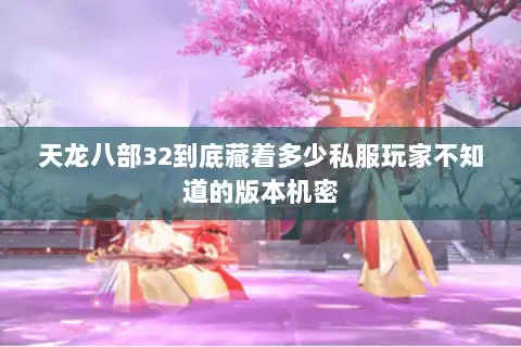 天龙八部32到底藏着多少私服玩家不知道的版本机密