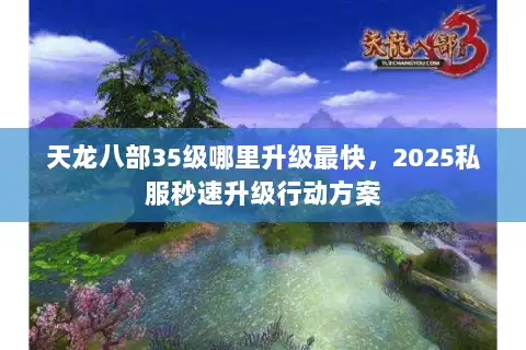 天龙八部35级哪里升级最快，2025私服秒速升级行动方案