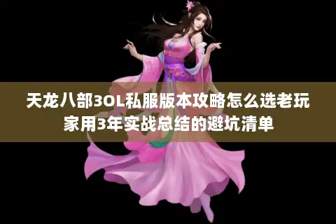 天龙八部3OL私服版本攻略怎么选老玩家用3年实战总结的避坑清单
