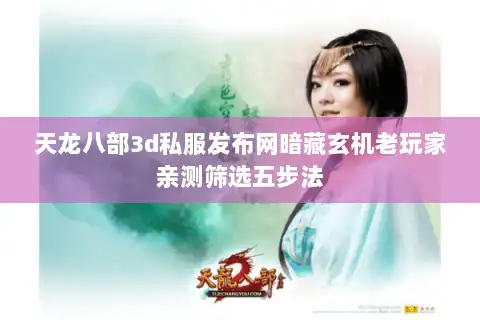 天龙八部3d私服发布网暗藏玄机老玩家亲测筛选五步法