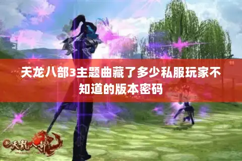 天龙八部3主题曲藏了多少私服玩家不知道的版本密码 天龙八部3主题曲藏了多少私服玩家不知道的版本密码