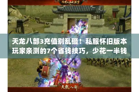 天龙八部3充值别乱砸！私服怀旧版本玩家亲测的7个省钱技巧，少花一半钱