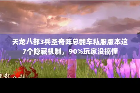 天龙八部3兵圣奇阵总翻车私服版本这7个隐藏机制,90%玩家没搞懂 天龙八部3兵圣奇阵总翻车私服版本这7个隐藏机制,90%玩家没搞懂