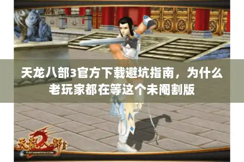 天龙八部3官方下载避坑指南,为什么老玩家都在等这个未阉割版 天龙八部3官方下载避坑指南,为什么老玩家都在等这个未阉割版