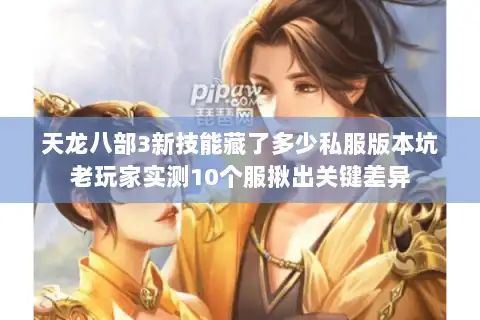天龙八部3新技能藏了多少私服版本坑老玩家实测10个服揪出关键差异