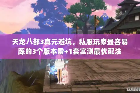 天龙八部3真元避坑,私服玩家最容易踩的3个版本雷+1套实测最优配法 天龙八部3真元避坑,私服玩家最容易踩的3个版本雷+1套实测最优配法
