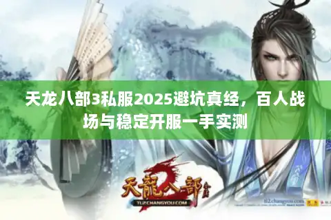 天龙八部3私服2025避坑真经，百人战场与稳定开服一手实测