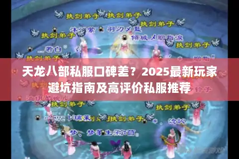 天龙八部私服口碑差？2025最新玩家避坑指南及高评价私服推荐