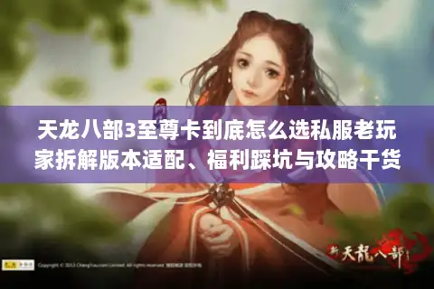 天龙八部3至尊卡到底怎么选私服老玩家拆解版本适配、福利踩坑与攻略干货