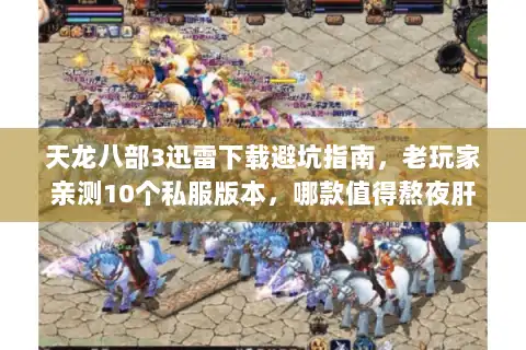 天龙八部3迅雷下载避坑指南，老玩家亲测10个私服版本，哪款值得熬夜肝