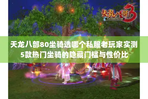 天龙八部80坐骑选哪个私服老玩家实测5款热门坐骑的隐藏门槛与性价比