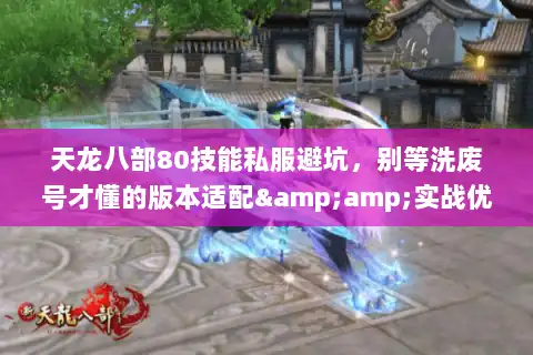 天龙八部80技能私服避坑,别等洗废号才懂的版本适配&实战优先级 天龙八部80技能私服避坑,别等洗废号才懂的版本适配&实战优先级