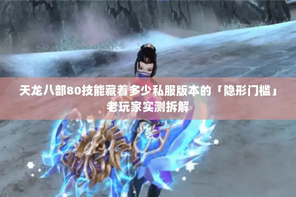 天龙八部80技能藏着多少私服版本的「隐形门槛」老玩家实测拆解