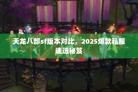 天龙八部sf版本对比，2025爆款私服速选秘笈