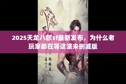 2025天龙八部sf最新发布，为什么老玩家都在等这波未删减版