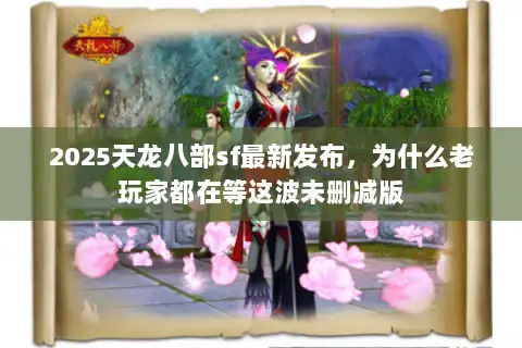 2025天龙八部sf最新发布，为什么老玩家都在等这波未删减版