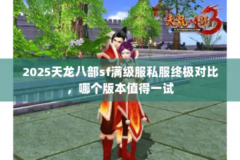 2025天龙八部sf满级服私服终极对比，哪个版本值得一试
