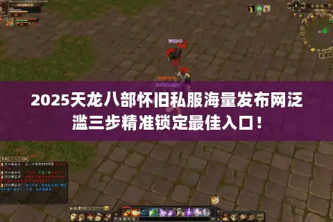 2025天龙八部怀旧私服海量发布网泛滥三步精准锁定最佳入口！