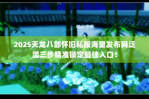 2025天龙八部怀旧私服海量发布网泛滥三步精准锁定最佳入口！