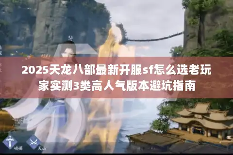 2025天龙八部最新开服sf怎么选老玩家实测3类高人气版本避坑指南