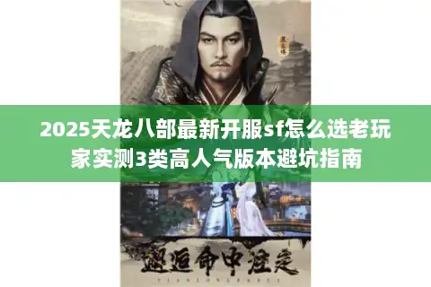 2025天龙八部最新开服sf怎么选老玩家实测3类高人气版本避坑指南