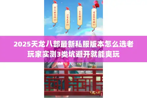 2025天龙八部最新私服版本怎么选老玩家实测3类坑避开就能爽玩