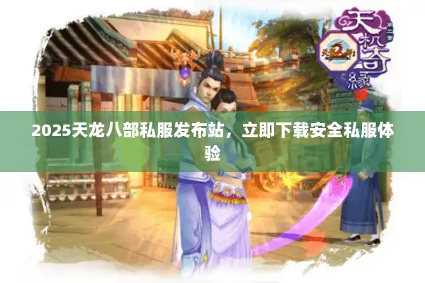 2025天龙八部私服发布站，立即下载安全私服体验