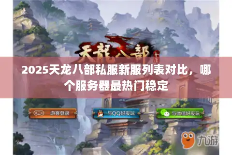 2025天龙八部私服新服列表对比,哪个服务器最热门稳定 2025天龙八部私服新服列表对比,哪个服务器最热门稳定