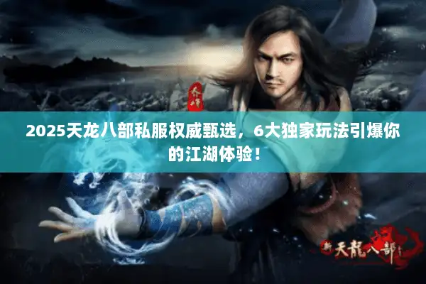 2025天龙八部私服权威甄选，6大独家玩法引爆你的江湖体验！