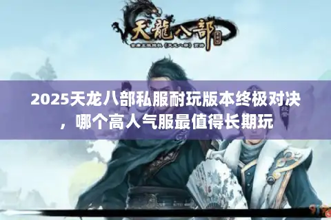 2025天龙八部私服耐玩版本终极对决，哪个高人气服最值得长期玩