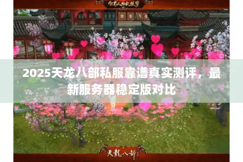 2025天龙八部私服靠谱真实测评,最新服务器稳定版对比 2025天龙八部私服靠谱真实测评,最新服务器稳定版对比