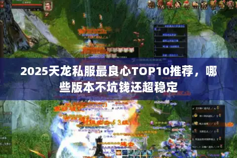 2025天龙私服最良心TOP10推荐，哪些版本不坑钱还超稳定
