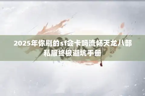 2025年你刷的sf会卡吗流畅天龙八部私服终极避坑手册