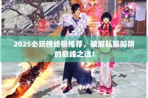 2025必玩榜终极推荐,破解私服陷阱的巅峰之选! 2025必玩榜终极推荐,破解私服陷阱的巅峰之选!