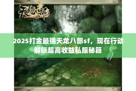 2025打金最强天龙八部sf,现在行动解锁超高收益私服秘籍 2025打金最强天龙八部sf,现在行动解锁超高收益私服秘籍