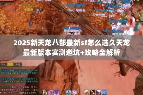 2025新天龙八部最新sf怎么选久天龙最新版本实测避坑+攻略全解析