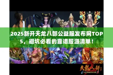 2025新开天龙八部公益服发布网TOP5，避坑必看的靠谱服源清单！