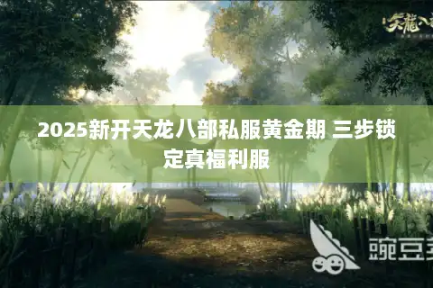 2025新开天龙八部私服黄金期 三步锁定真福利服 2025新开天龙八部私服黄金期 三步锁定真福利服