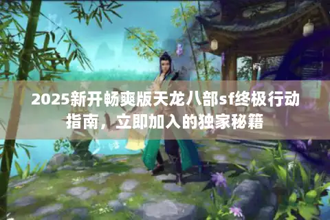 2025新开畅爽版天龙八部sf终极行动指南，立即加入的独家秘籍