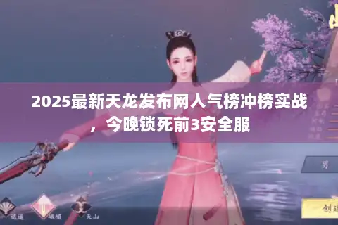 2025最新天龙发布网人气榜冲榜实战,今晚锁死前3安全服 2025最新天龙发布网人气榜冲榜实战,今晚锁死前3安全服