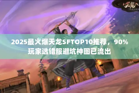 2025最火爆天龙SFTOP10推荐，90%玩家选错服避坑神图已流出