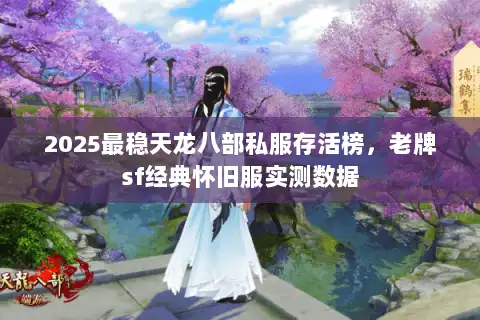 2025最稳天龙八部私服存活榜，老牌sf经典怀旧服实测数据