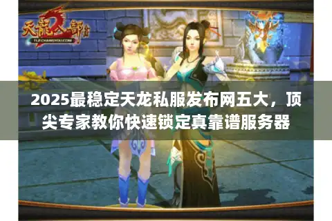 2025最稳定天龙私服发布网五大，顶尖专家教你快速锁定真靠谱服务器