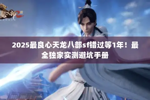 2025最良心天龙八部sf错过等1年!最全独家实测避坑手册 2025最良心天龙八部sf错过等1年!最全独家实测避坑手册