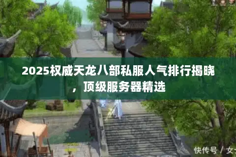 2025权威天龙八部私服人气排行揭晓，顶级服务器精选